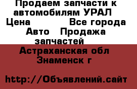 Продаем запчасти к автомобилям УРАЛ › Цена ­ 4 320 - Все города Авто » Продажа запчастей   . Астраханская обл.,Знаменск г.